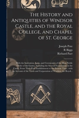 The History and Antiquities of Windsor Castle, and the Royal College, and Chapel of St. George: With the Institution, Laws, and Ceremonies of the Most by Pote, Joseph 1704-1787