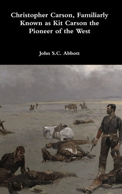 Christopher Carson, Familiarly Known as Kit Carson the Pioneer of the West by Abbott, John S. C.