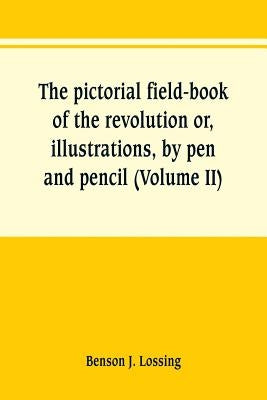 The pictorial field-book of the revolution or, illustrations, by pen and pencil, of the history, biography, scenery, relics, and traditions of the war by Lossing, Benson J.