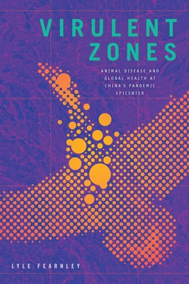 Virulent Zones: Animal Disease and Global Health at China's Pandemic Epicenter by Fearnley, Lyle