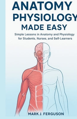 Anatomy & Physiology Made Easy: Simple Lessons in Anatomy and Physiology for Students, Nurses, and Self-Learners by J. Ferguson, Mark