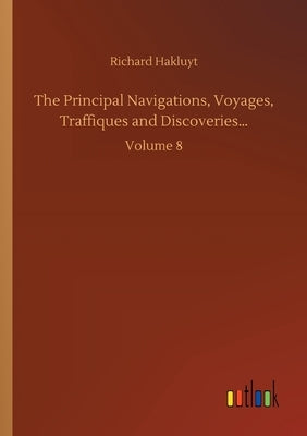 The Principal Navigations, Voyages, Traffiques and Discoveries...: Volume 8 by Hakluyt, Richard