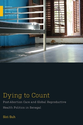 Dying to Count: Post-Abortion Care and Global Reproductive Health Politics in Senegal by Suh, Siri