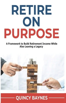 Retire on Purpose: A Framework to Build Retirement Income While also Leaving a Legacy. by Baynes, Quincy