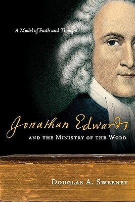 Jonathan Edwards and the Ministry of the Word: A Model of Faith and Thought by Sweeney, Douglas a.