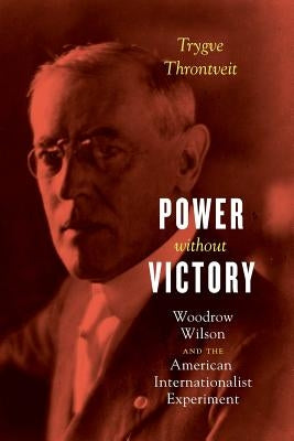 Power without Victory: Woodrow Wilson and the American Internationalist Experiment by Throntveit, Trygve