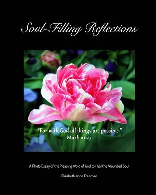 Soul-Filling Reflections: A Photo Essay of the Pleasing Word of God to Heal the Wounded Soul by Freeman, Elizabeth Anne