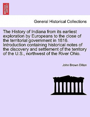 The History of Indiana from Its Earliest Exploration by Europeans to the Close of the Territorial Government in 1816. Introduction Containing Historic by Dillon, John B.