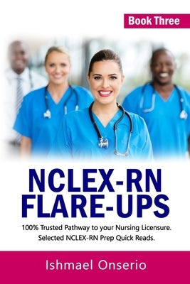 Nclex-RN Flare-Ups: 100% Trusted Pathway to Your Nursing Licensure; Selected NCLEX-RN Prep Quick Reads by Onserio, Ishmael