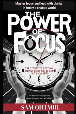 The Power Of Focus: Master Focus To Overcome Distractions And Lead With Clarity by Ohtmiil, Sam