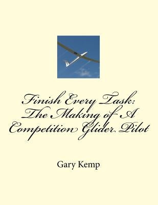 Finish Every Task: The Making of A Competition Glider Pilot by Kemp, Gary Fenton