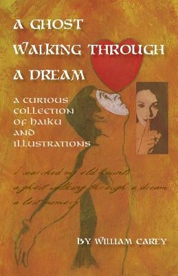 A Ghost Walking Through a Dream: A Curious Collection of Haiku and Illustrations by Carey, William