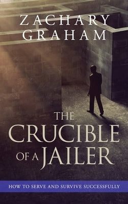 The Crucible of a Jailer: How to Serve and Survive successfully by Graham, Zachary