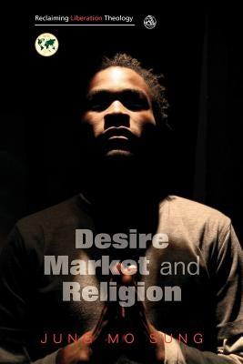 Reclaiming Liberation Theology: Desire, Market, Religion by Sung, Jung Mo