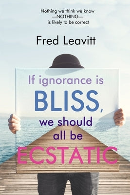 If Ignorance Is Bliss, We Should All Be Ecstatic by Leavitt, Fred
