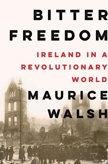 Bitter Freedom: Ireland in a Revolutionary World by Walsh, Maurice