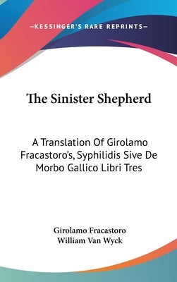 The Sinister Shepherd: A Translation Of Girolamo Fracastoro's, Syphilidis Sive De Morbo Gallico Libri Tres by Fracastoro, Girolamo