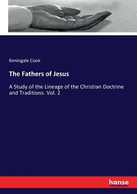 The Fathers of Jesus: A Study of the Lineage of the Christian Doctrine and Traditions. Vol. 2 by Cook, Keningale