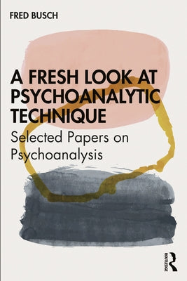 A Fresh Look at Psychoanalytic Technique: Selected Papers on Psychoanalysis by Busch, Fred