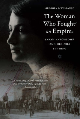 The Woman Who Fought an Empire: Sarah Aaronsohn and Her Nili Spy Ring by Wallance, Gregory J.