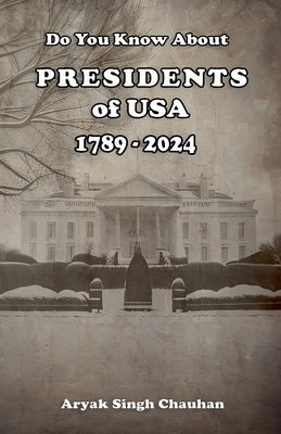 Do You Know About: Presidents of USA 1789 - 2024 by Chauhan, Aryak Singh