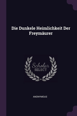Die Dunkele Heimlichkeit Der Freymäurer by Anonymous