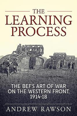 The Learning Process: The Bef's Art of War on the Western Front, 1914-18 by Rawson, Andrew