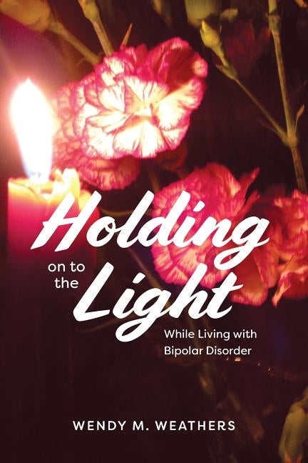 Holding on to the Light: While Living with Bipolar Disorder by Weathers, Wendy M.