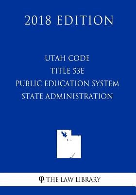 Utah Code - Title 53E - Public Education System - State Administration (2018 Edition) by The Law Library