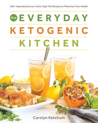 The Everyday Ketogenic Kitchen: 150+ Inspirational Low-Carb, High-Fat Recipes to Maximize Your Health by Ketchum, Carolyn