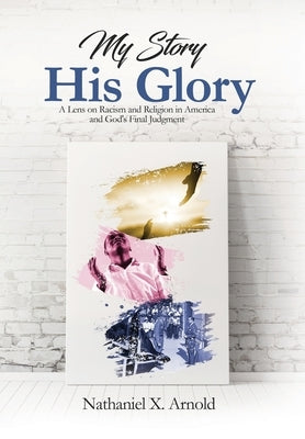 My Story, His Glory: A Lens on Racism and Religion In America, and God's Final Judgement by Arnold, Nathaniel X.