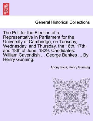 The Poll for the Election of a Representative in Parliament for the University of Cambridge, on Tuesday, Wednesday, and Thursday, the 16th, 17th, and by Anonymous