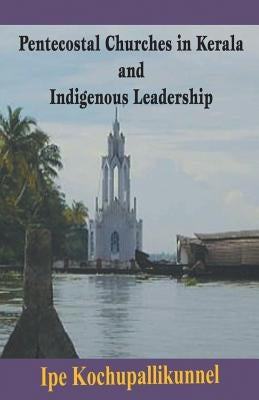 Pentecostal Churches in Kerala and Indigenous Leadership by Kochupallikunnel, Ipe