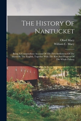 The History Of Nantucket: Being A Compendious Account Of The First Settlement Of The Island By The English, Together With The Rise And Progress by Macy, Obed