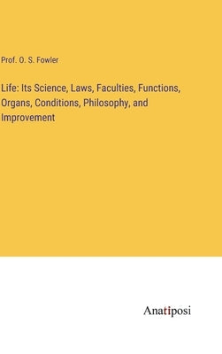 Life: Its Science, Laws, Faculties, Functions, Organs, Conditions, Philosophy, and Improvement by Fowler, Prof O. S.