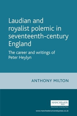 Laudian and Royalist Polemic in Seventeenth-Century England: The Career and Writings of Peter Heylyn by Milton, Anthony