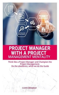 Project Manager with Project Management Mentallity: Think Like a Project Manager and Champion the Project Management. Do the Obedience While We Give t by Beaujolie, Clovis