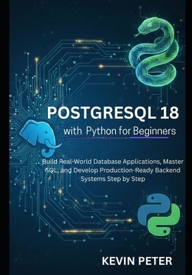 PostgreSQL 18 with Python for Beginners: Build Real-World Database Applications, Master SQL, and Develop Production-Ready Backend Systems Step by Step by Peter, Kevin
