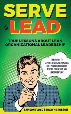 Serve to Lead: True Lessons About Lean Organizational Leadership: The Manual to Servant Leadership Principles, Agile Project Manageme by Robson, Dwayne