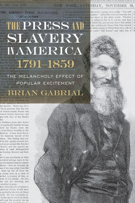 The Press and Slavery in America, 1791-1859: The Melancholy Effect of Popular Excitement by Gabrial, Brian