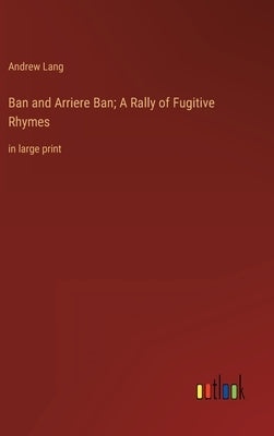Ban and Arriere Ban; A Rally of Fugitive Rhymes: in large print by Lang, Andrew