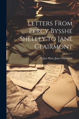 Letters From Percy Bysshe Shelley to Jane Clairmont by Clairmont, Clara Mary Jane
