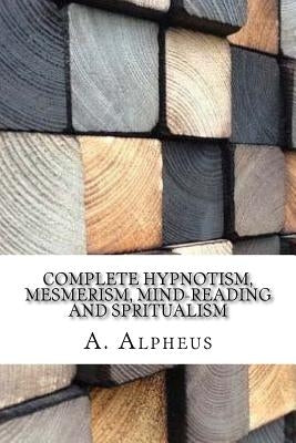 Complete Hypnotism, Mesmerism, Mind-Reading and Spritualism by A. Alpheus