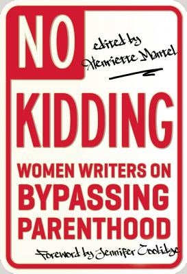 No Kidding: Women Writers on Bypassing Parenthood by Mantel, Henriette