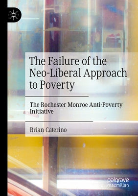 The Failure of the Neo-Liberal Approach to Poverty: The Rochester Monroe Anti-Poverty Initiative by Caterino, Brian