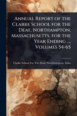 Annual Report of the Clarke School for the Deaf, Northampton, Massachusetts, for the Year Ending ..., Volumes 54-65 by Clarke School for the Deaf, Northhamp