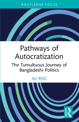 Pathways of Autocratization: The Tumultuous Journey of Bangladeshi Politics by Riaz, Ali