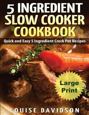 5 Ingredient Slow Cooker Cookbook - Large Print Edition: Quick and Easy 5 Ingredient Crock Pot Recipes by Davidson, Louise