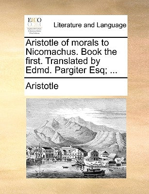 Aristotle of morals to Nicomachus. Book the first. Translated by Edmd. Pargiter Esq; ... by Aristotle