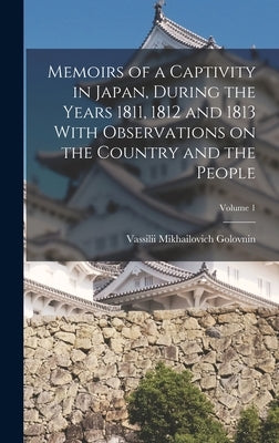 Memoirs of a Captivity in Japan, During the Years 1811, 1812 and 1813 With Observations on the Country and the People; Volume 1 by Golovnin, Vassilii Mikhailovich